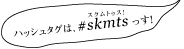 ハッシュタグは #skmts っす！